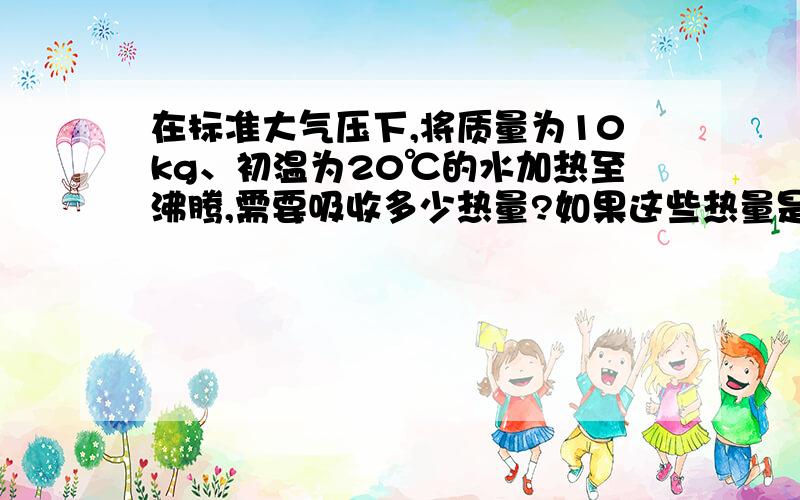 在标准大气压下,将质量为10kg、初温为20℃的水加热至沸腾,需要吸收多少热量?如果这些热量是由干木柴完全燃烧提供的,干木柴完全燃烧放出的热量有80％被水吸收,则需要多少千克的干木柴?