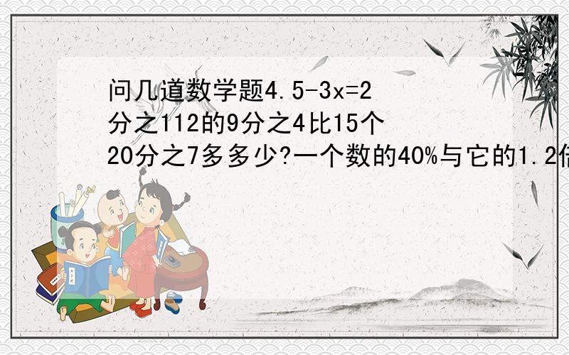 问几道数学题4.5-3x=2分之112的9分之4比15个20分之7多多少?一个数的40%与它的1.2倍的和是48,求这个数.一个直角三角形两直角边的长分别为8分米和6分米（如图）,现在沿着一条直角边旋转一周,请