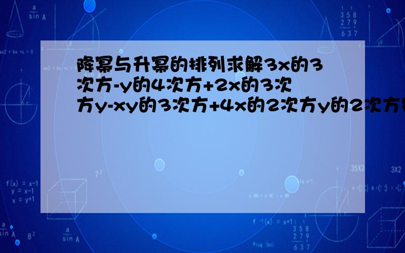 降幂与升幂的排列求解3x的3次方-y的4次方+2x的3次方y-xy的3次方+4x的2次方y的2次方按x降幂排列（ ）按y升幂排列（ ）组成多项式x的3次方-二分之一x的2次方+四分之三x-1的项 是（ ）