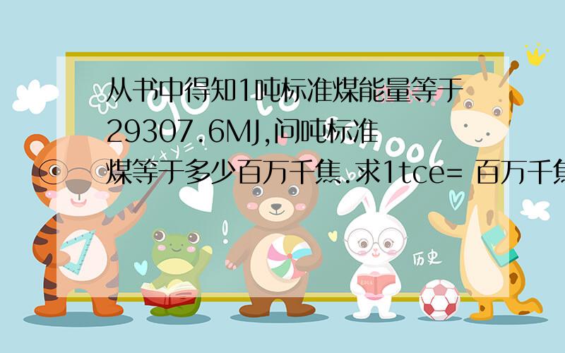 从书中得知1吨标准煤能量等于29307.6MJ,问吨标准煤等于多少百万千焦.求1tce= 百万千焦