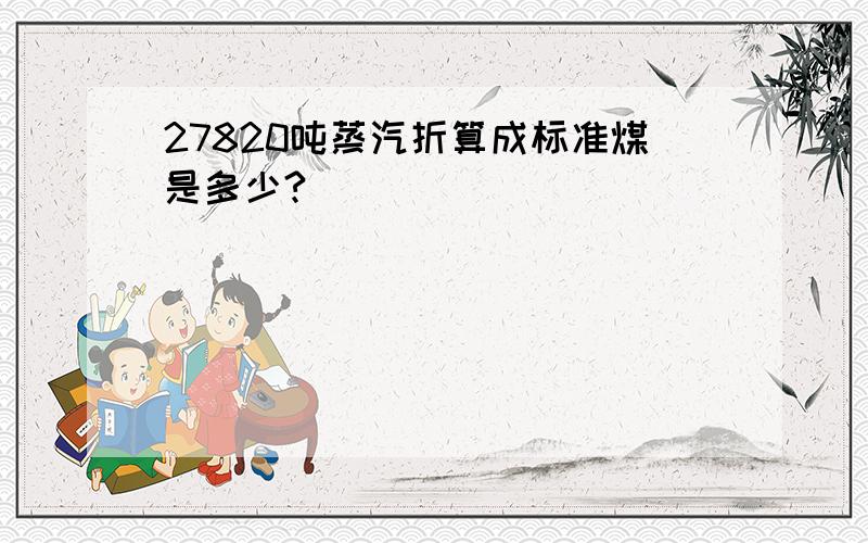 27820吨蒸汽折算成标准煤是多少?