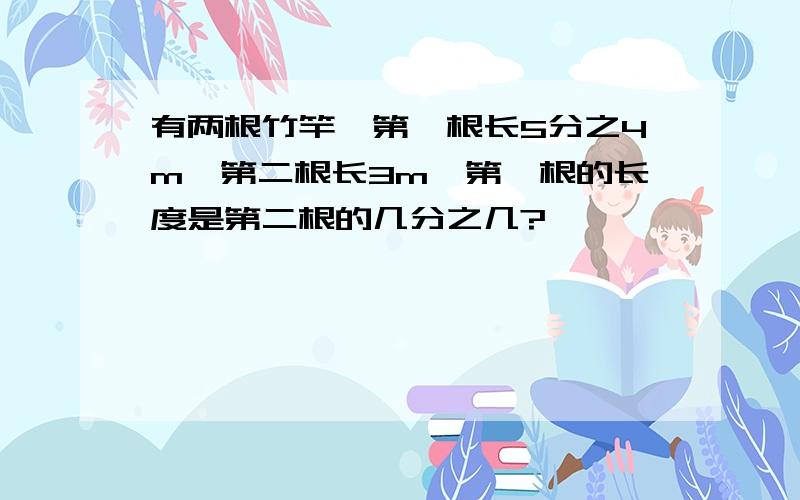 有两根竹竿,第一根长5分之4m,第二根长3m,第一根的长度是第二根的几分之几?