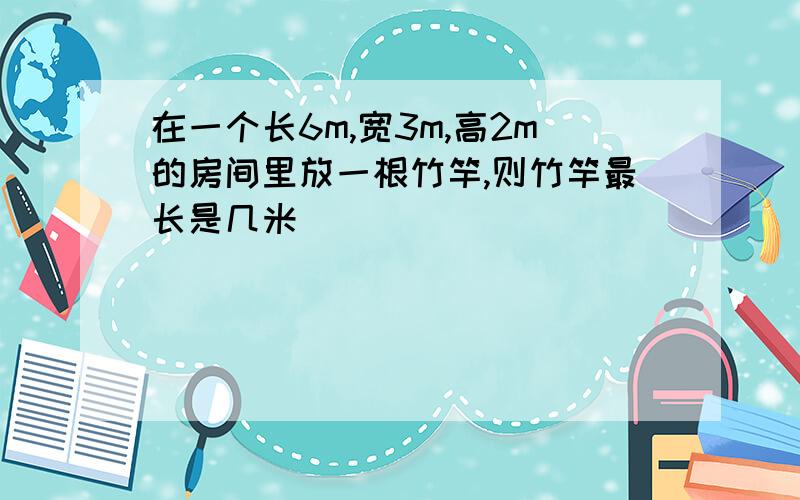 在一个长6m,宽3m,高2m的房间里放一根竹竿,则竹竿最长是几米