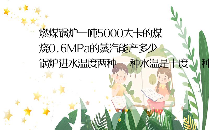 燃煤锅炉一吨5000大卡的煤烧0.6MPa的蒸汽能产多少锅炉进水温度两种 一种水温是十度 一种水温是40度 各产生多少蒸气