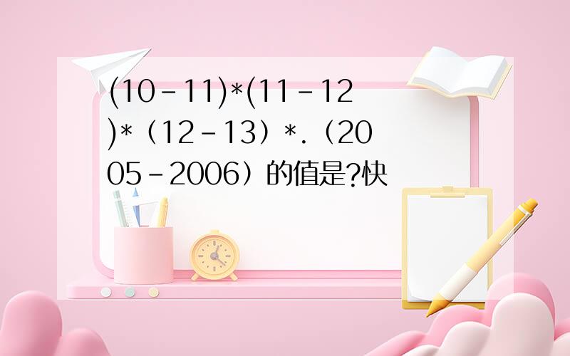 (10-11)*(11-12)*（12-13）*.（2005-2006）的值是?快