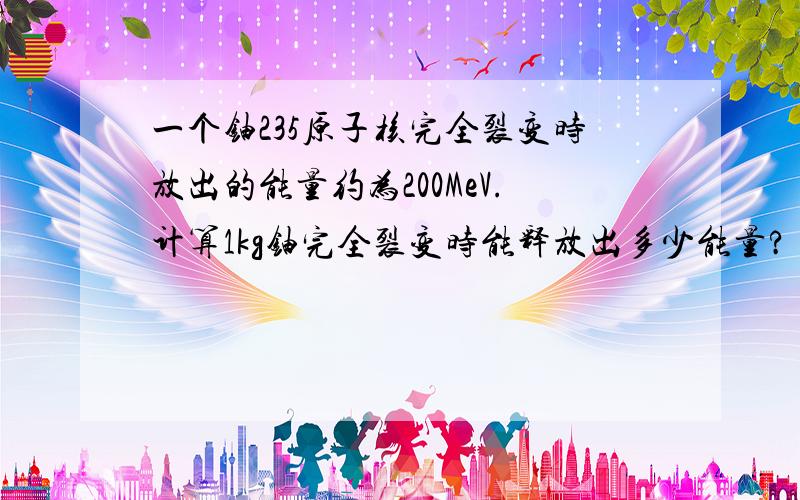 一个铀235原子核完全裂变时放出的能量约为200MeV.计算1kg铀完全裂变时能释放出多少能量?