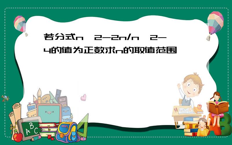 若分式n^2-2n/n^2-4的值为正数求n的取值范围