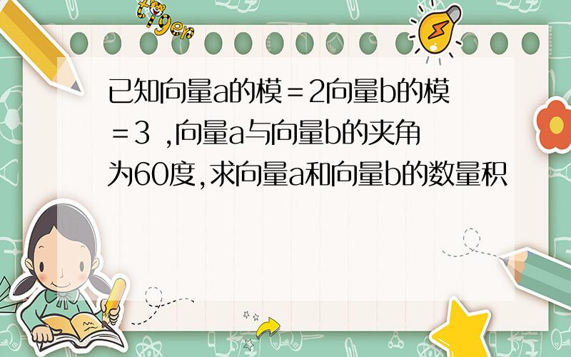 已知向量a的模＝2向量b的模＝3 ,向量a与向量b的夹角为60度,求向量a和向量b的数量积