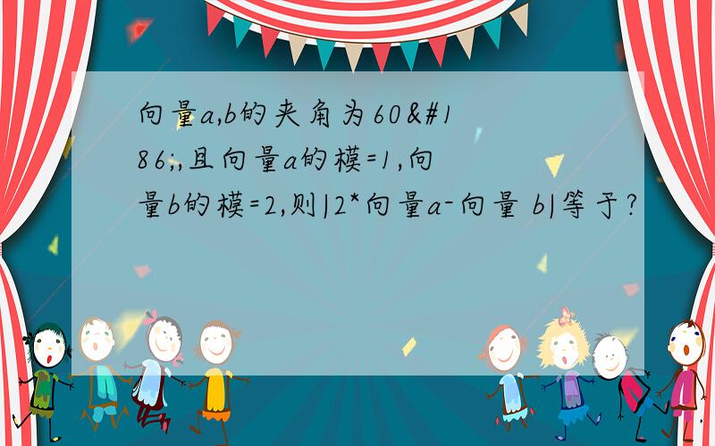 向量a,b的夹角为60º,且向量a的模=1,向量b的模=2,则|2*向量a-向量 b|等于?