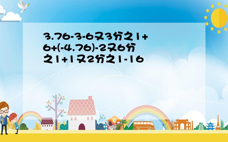 3.76-3-6又3分之1+6+(-4.76)-2又6分之1+1又2分之1-16