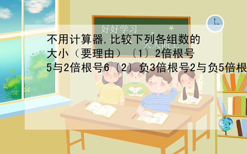 不用计算器,比较下列各组数的大小（要理由）〔1〕2倍根号5与2倍根号6〔2〕负3倍根号2与负5倍根号2〔3〕3倍根号2与2倍根号3