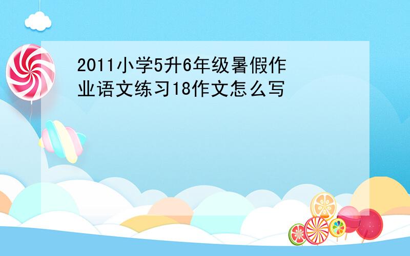 2011小学5升6年级暑假作业语文练习18作文怎么写