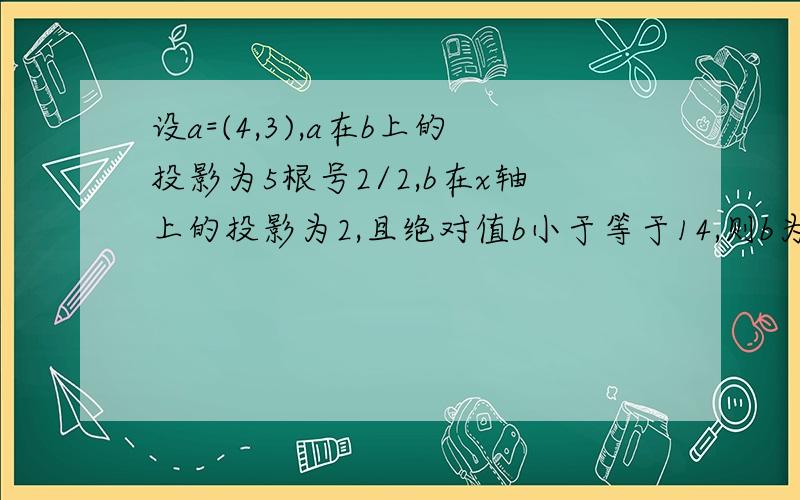 设a=(4,3),a在b上的投影为5根号2/2,b在x轴上的投影为2,且绝对值b小于等于14,则b为?