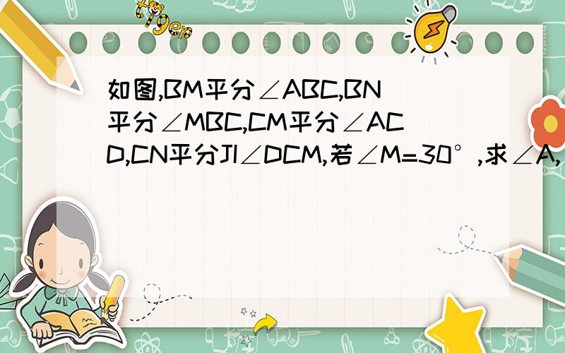 如图,BM平分∠ABC,BN平分∠MBC,CM平分∠ACD,CN平分JI∠DCM,若∠M=30°,求∠A,∠N如图,BM平分∠ABC,BN平分∠MBC,CM平分∠ACD,CN平分∠DCM,若∠M=30°，求∠A，∠N