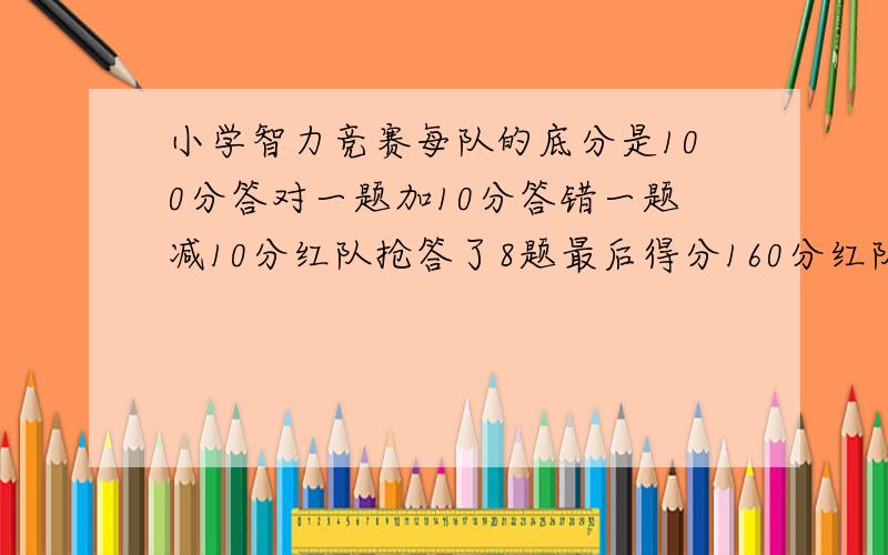 小学智力竞赛每队的底分是100分答对一题加10分答错一题减10分红队抢答了8题最后得分160分红队答对了几题?答错了几题