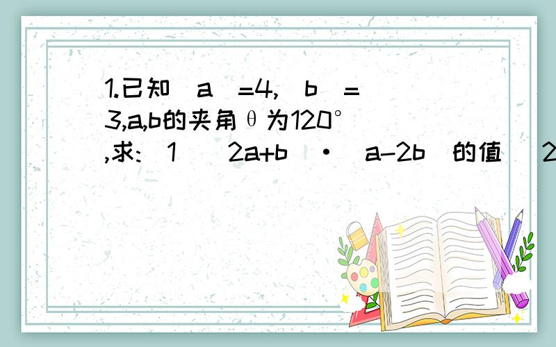 1.已知|a|=4,|b|=3,a,b的夹角θ为120°,求:(1)(2a+b)·(a-2b)的值 (2)|2a+b|的值 （其中a,b都是向量）2.设向量OA=3a+b,向量OB=2a-b,向量OC=a+mb(m属于R),若a,b是不共线的两个向量,且ABC三点共线,求实数m的值.（a,b皆