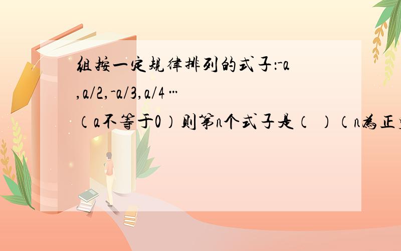 组按一定规律排列的式子：-a,a/2,-a/3,a/4…（a不等于0）则第n个式子是（ ）（n为正整数）