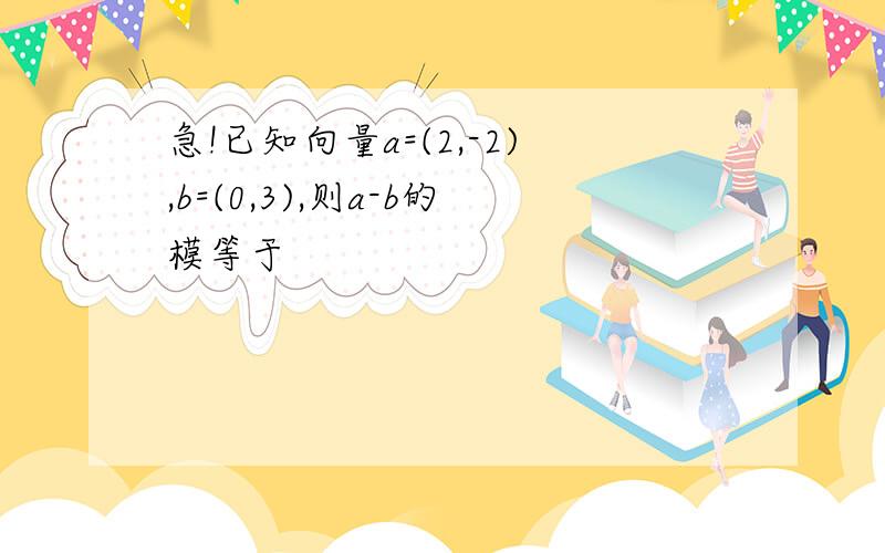 急!已知向量a=(2,-2),b=(0,3),则a-b的模等于