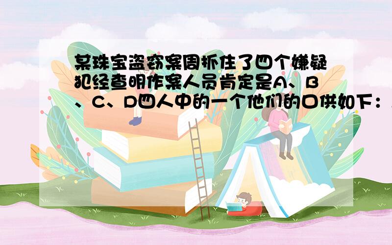 某珠宝盗窃案周抓住了四个嫌疑犯经查明作案人员肯定是A、B、C、D四人中的一个他们的口供如下：A：“那天我回乡下,不在现场.”B：“D是盗宝者”C：“B是盗宝者”D：“B和我有仇,诬陷我.