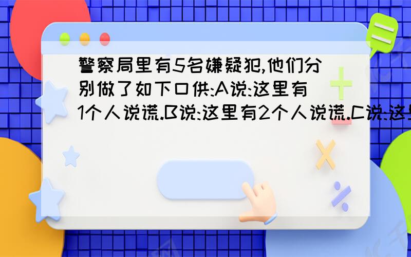 警察局里有5名嫌疑犯,他们分别做了如下口供:A说:这里有1个人说谎.B说:这里有2个人说谎.C说:这里有3个人说谎.D说:这里有4个人说谎.E说:这里有5个人说谎.谁说了真话?你会释放谁?说明原因 急,