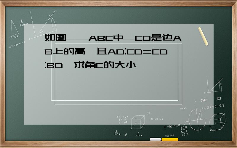 如图,△ABC中,CD是边AB上的高,且AD:CD=CD:BD,求角C的大小