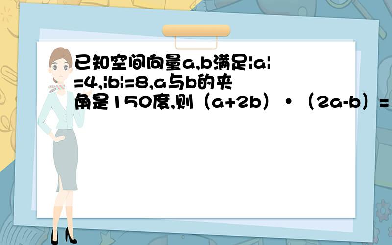 已知空间向量a,b满足|a|=4,|b|=8,a与b的夹角是150度,则（a+2b）•（2a-b）=        （向量）