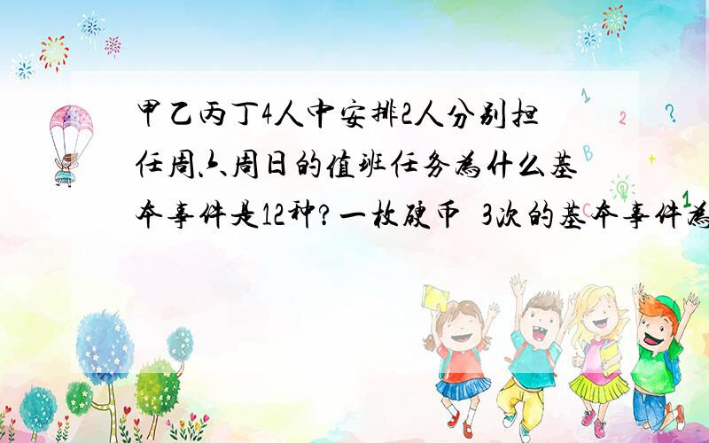 甲乙丙丁4人中安排2人分别担任周六周日的值班任务为什么基本事件是12种?一枚硬币礽3次的基本事件为什么是8种?硬币是不是2的3次方?那么甲乙丙丁这个的基本事件为什么不是2的4次方?