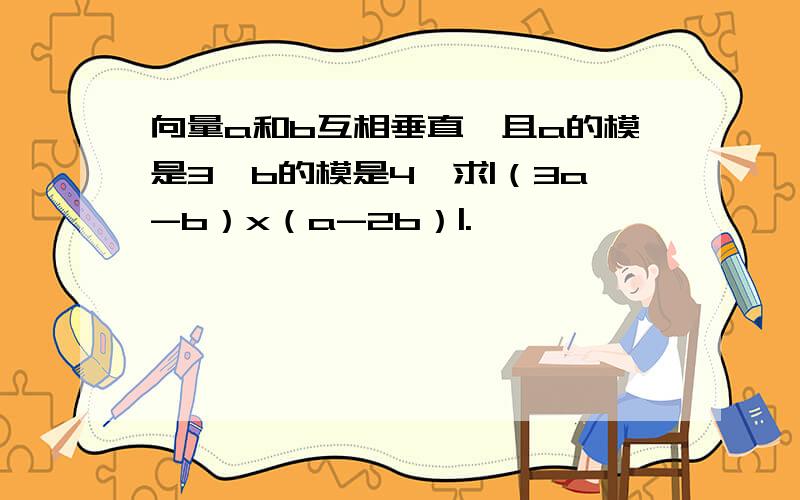 向量a和b互相垂直,且a的模是3,b的模是4,求|（3a-b）x（a-2b）|.