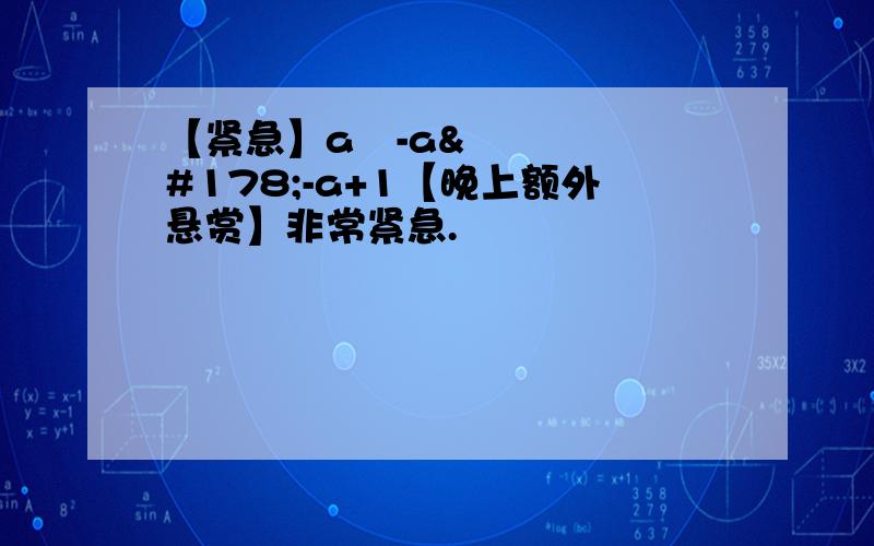 【紧急】a³-a²-a+1【晚上额外悬赏】非常紧急.