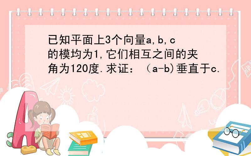 已知平面上3个向量a,b,c的模均为1,它们相互之间的夹角为120度.求证：（a-b)垂直于c.