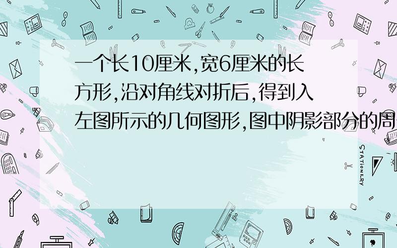 一个长10厘米,宽6厘米的长方形,沿对角线对折后,得到入左图所示的几何图形,图中阴影部分的周长和是（ ）