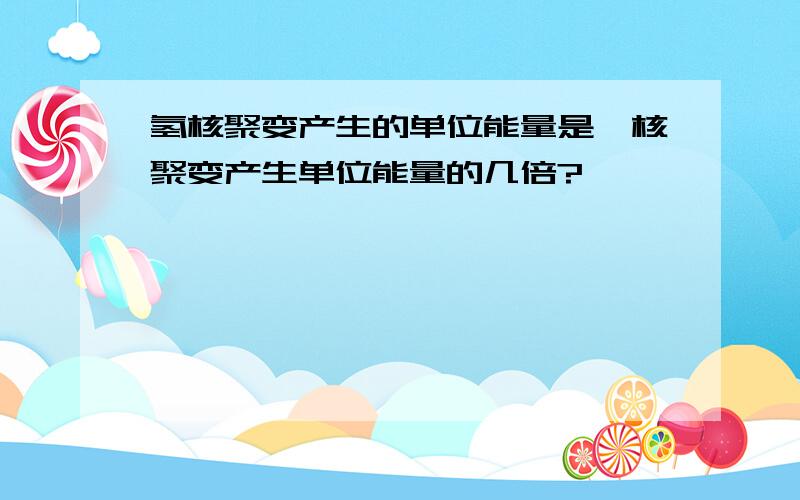 氢核聚变产生的单位能量是氦核聚变产生单位能量的几倍?