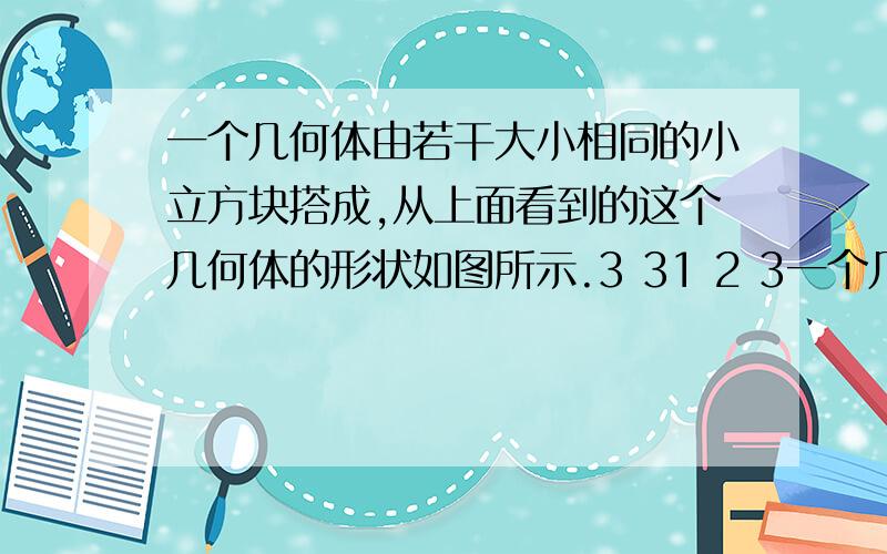 一个几何体由若干大小相同的小立方块搭成,从上面看到的这个几何体的形状如图所示.3 31 2 3一个几何体由若干大小相同的小立方块搭成，从上面看到的这个几何体的形状如图所示，其中小正