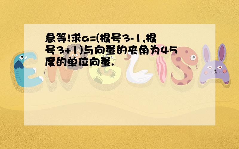 急等!求a=(根号3-1,根号3+1)与向量的夹角为45度的单位向量.