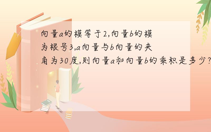 向量a的模等于2,向量b的模为根号3,a向量与b向量的夹角为30度,则向量a和向量b的乘积是多少?、