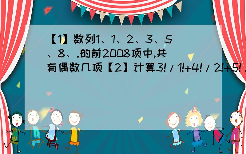 【1】数列1、1、2、3、5、8、.的前2008项中,共有偶数几项【2】计算3!/1!+4!/2!+5!/3!+.+50!/48!