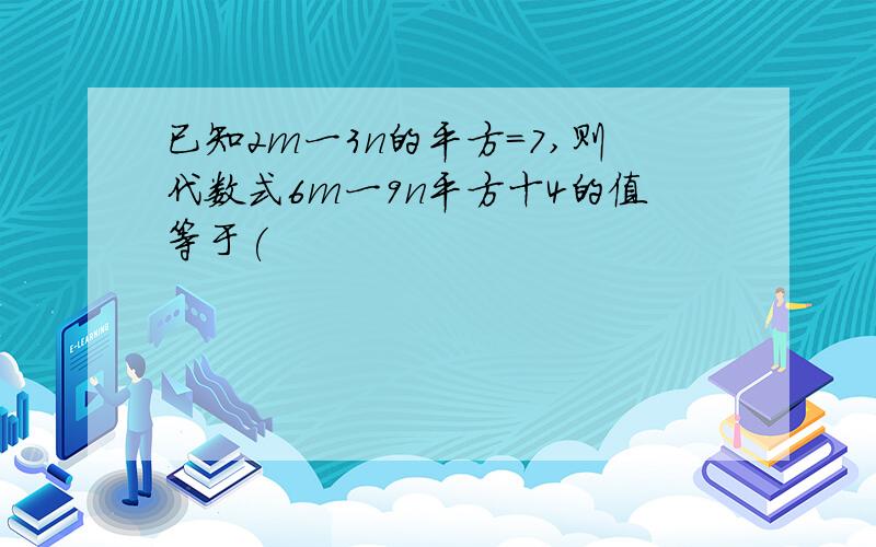 已知2m一3n的平方=7,则代数式6m一9n平方十4的值等于(