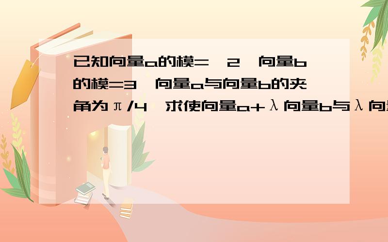 已知向量a的模=√2,向量b的模=3,向量a与向量b的夹角为π/4,求使向量a+λ向量b与λ向量a+向量b夹角为锐角的λ的取值范围