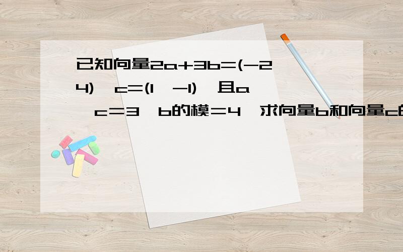 已知向量2a+3b=(-2,4),c=(1,-1),且a*c＝3,b的模＝4,求向量b和向量c的夹角注意a b c表示的都是向量