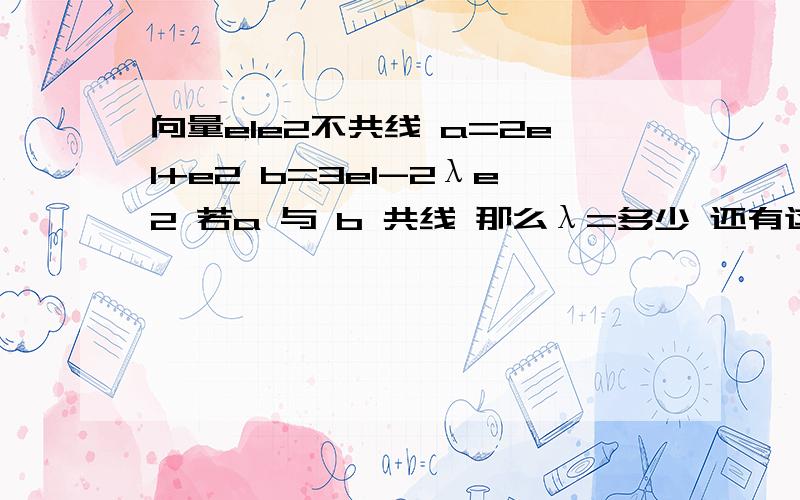 向量e1e2不共线 a=2e1+e2 b=3e1-2λe2 若a 与 b 共线 那么λ=多少 还有这类问题的解法 上节课发烧没有听到这类的问题 麻烦各位大哥大姐教教我 .