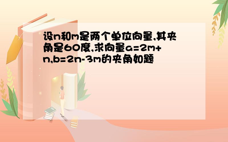 设n和m是两个单位向量,其夹角是60度,求向量a=2m+n,b=2n-3m的夹角如题