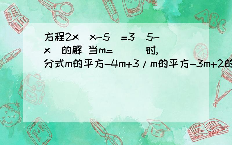 方程2x(x-5)=3(5-x)的解 当m= ( )时,分式m的平方-4m+3/m的平方-3m+2的值为零