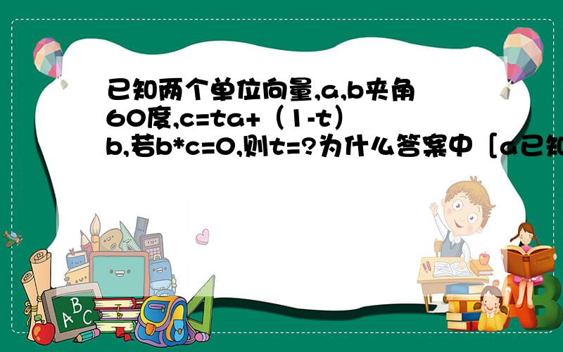 已知两个单位向量,a,b夹角60度,c=ta+（1-t）b,若b*c=0,则t=?为什么答案中［a已知两个单位向量,a,b夹角60度,c=ta+（1-t）b,若b*c=0,则t=?为什么答案中［a］=［b］=1?,这个不是向量的模吗,为什么有值