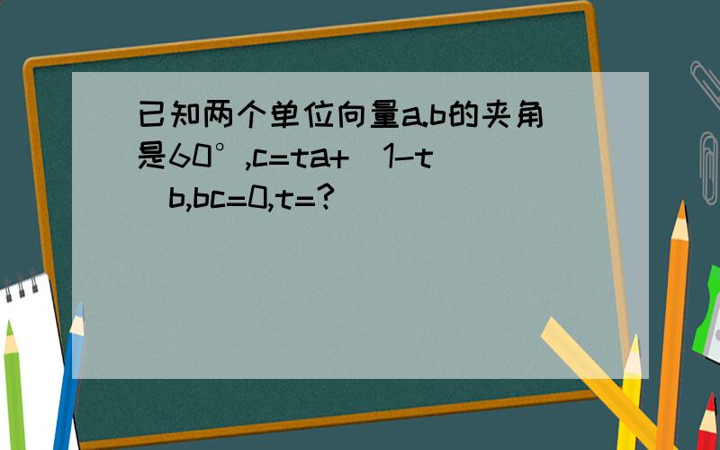 已知两个单位向量a.b的夹角是60°,c=ta+(1-t)b,bc=0,t=?