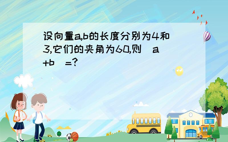 设向量a,b的长度分别为4和3,它们的夹角为60,则|a+b|=?