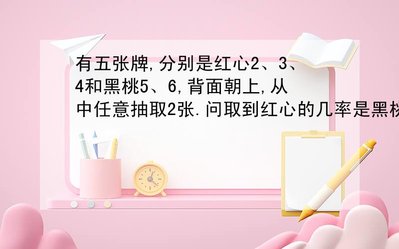 有五张牌,分别是红心2、3、4和黑桃5、6,背面朝上,从中任意抽取2张.问取到红心的几率是黑桃的几率一黑一红的几率