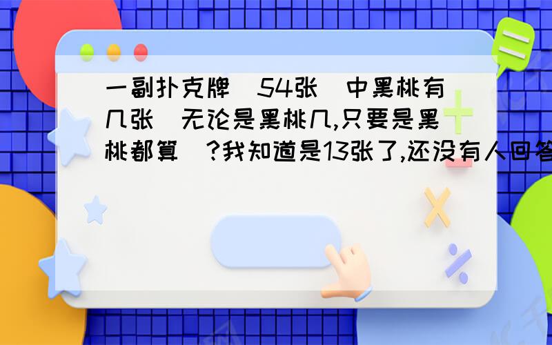 一副扑克牌（54张）中黑桃有几张（无论是黑桃几,只要是黑桃都算）?我知道是13张了,还没有人回答,继续留在这样没用了,谁随便回答一下我就选他最佳答案,先到先得财富值啊,免费送