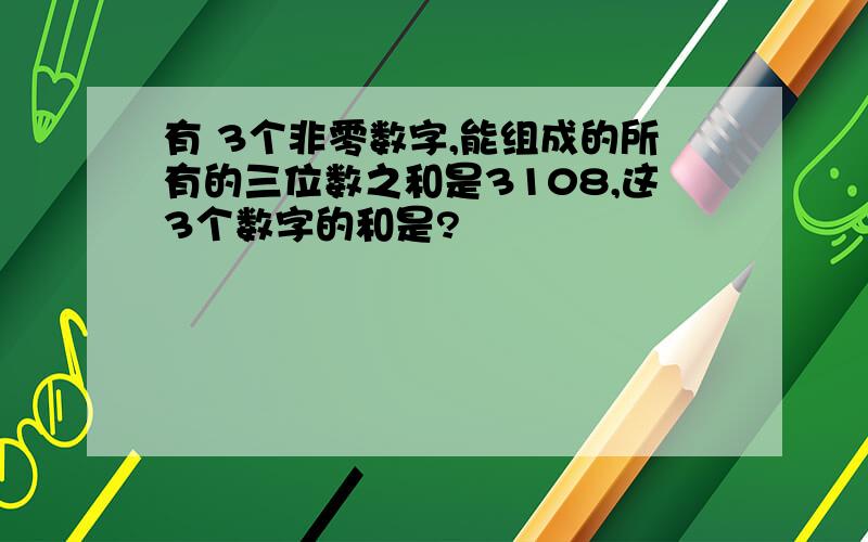 有 3个非零数字,能组成的所有的三位数之和是3108,这3个数字的和是?