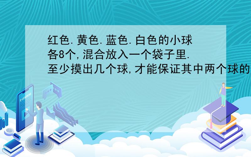 红色.黄色.蓝色.白色的小球各8个,混合放入一个袋子里.至少摸出几个球,才能保证其中两个球的颜色相同.