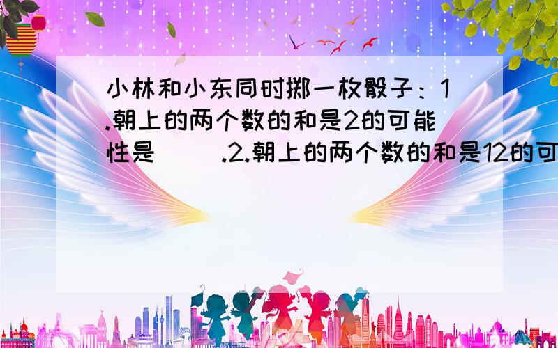 小林和小东同时掷一枚骰子：1.朝上的两个数的和是2的可能性是（ ）.2.朝上的两个数的和是12的可能性是（ ）.3.朝上的两个数的和是4的可能性是（ ）.4.朝上的两个数的和不是7的可能性是（